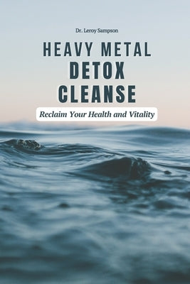 Heavy Metal Detox Cleanse: Reclaim Your Health and Vitality: Boost Immunity & Reduce Chronic Inflammation With Heavy Metal Detox Safely Remove To by Sampson, Leroy