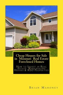 Cheap Houses for Sale in Missouri Real Estate Foreclosed Homes: How to Invest in Real Estate Wholesaling Houses & REO Properties by Mahoney, Brian