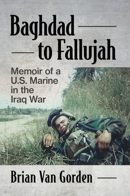 Baghdad to Fallujah: Memoir of a U.S. Marine in the Iraq War by Van Gorden, Brian