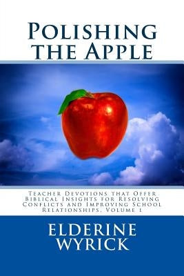 Polishing the Apple: Teacher Devotions that Offer Biblical Insights for Resolving Conflicts and Improving School Relationships, Volume 1 by Wyrick, Elderine