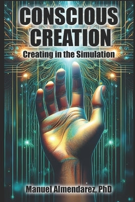 Conscious Creation: Creating in the Simulation by Almendarez, Manuel