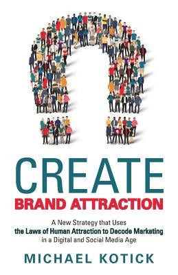 Create Brand Attraction: A New Strategy that Uses the Laws of Human Attraction to Decode Marketing in a Digital and Social Media Age by Kotick, Michael