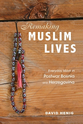 Remaking Muslim Lives: Everyday Islam in Postwar Bosnia and Herzegovina by Henig, David