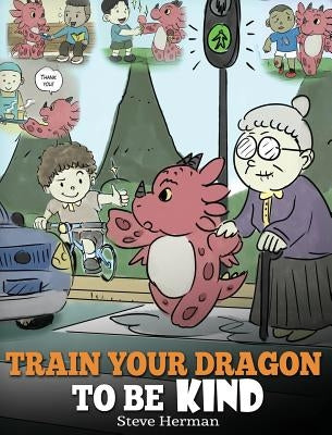 Train Your Dragon To Be Kind: A Dragon Book To Teach Children About Kindness. A Cute Children Story To Teach Kids To Be Kind, Caring, Giving And Tho by Herman, Steve