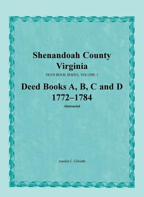 Shenandoah County, Virginia, Deed Book Series, Volume 1, Deed Books A, B, C, D 1772-1784 by Gilreath, Amelia C.