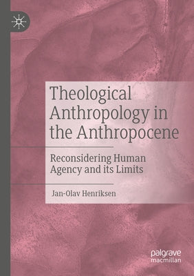 Theological Anthropology in the Anthropocene: Reconsidering Human Agency and Its Limits by Henriksen, Jan-Olav