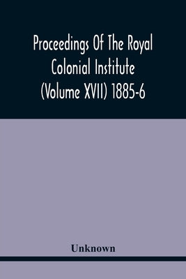 Proceedings Of The Royal Colonial Institute (Volume Xvii) 1885-6 by Unknown