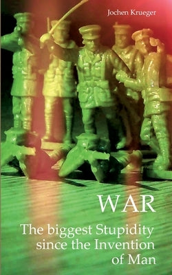 War: The biggest Stupidity since the Invention of Man by Krueger, Jochen