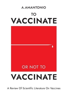 To Vaccinate or not to Vaccinate: A Review of Scientific Literature on Vaccines by Amantonio, A.
