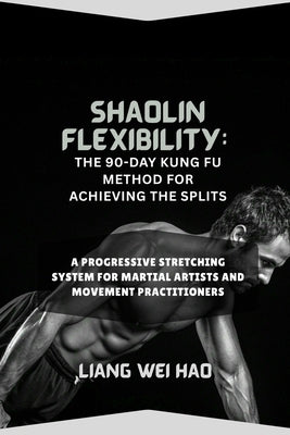 Shaolin Flexibility: The 90-Day Kung Fu Method for Achieving the Splits: A Progressive Stretching System for Martial Artists and Movement Practitioner by Hao, Liang Wei
