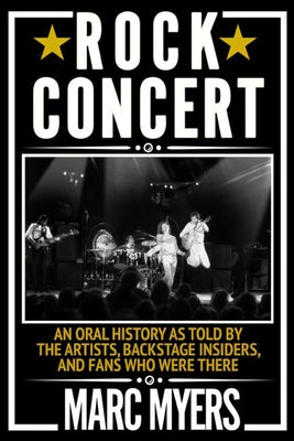 Rock Concert: An Oral History as Told by the Artists, Backstage Insiders, and Fans Who Were There by Myers, Marc