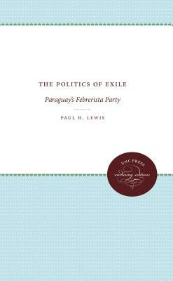 The Politics of Exile: Paraguay's Febrerista Party by Lewis, Paul H.