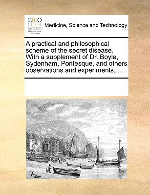 A Practical and Philosophical Scheme of the Secret Disease. with a Supplement of Dr. Boyle, Sydenham, Pontesque, and Others Observations and Experimen by Multiple Contributors