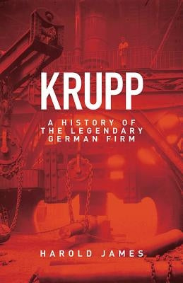 Krupp: A History of the Legendary German Firm by James, Harold