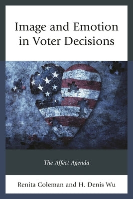 Image and Emotion in Voter Decisions: The Affect Agenda by Coleman, Renita