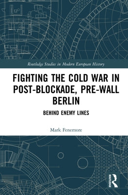 Fighting the Cold War in Post-Blockade, Pre-Wall Berlin: Behind Enemy Lines by Fenemore, Mark