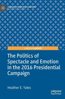 The Politics of Spectacle and Emotion in the 2016 Presidential Campaign by Yates, Heather E.