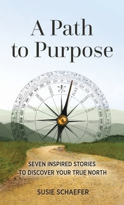 A Path to Purpose: Seven Inspired Stories to Discover Your True North by Schaefer, Susie