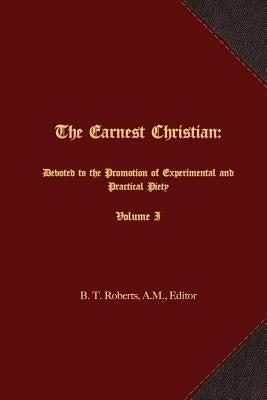 The Earnest Christian: Devoted to the Promotion of Experimental and Practical Piety Volume I by Roberts, B. T.