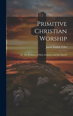Primitive Christian Worship: Or, The Evidence of Holy Scripture and the Church by Tyler, James Endell