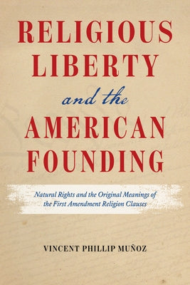 Religious Liberty and the American Founding: Natural Rights and the Original Meanings of the First Amendment Religion Clauses by Muñoz, Vincent Phillip