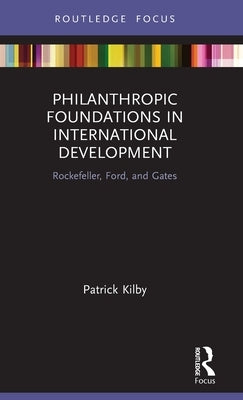 Philanthropic Foundations in International Development: Rockefeller, Ford and Gates by Kilby, Patrick