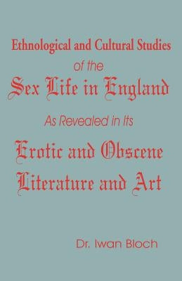 Ethnological and Cultural Studies of the Sex Life in England as Revealed in Its Erotic and Obscene Literature and Art by Bloch, Iwan