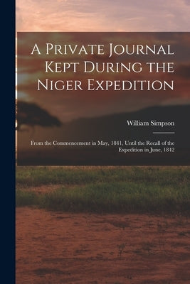 A Private Journal Kept During the Niger Expedition: From the Commencement in May, 1841, Until the Recall of the Expedition in June, 1842 by Simpson, William