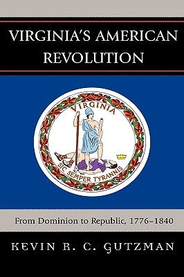 Virginia's American Revolution: From Dominion to Republic, 1776-1840 by Gutzman, Kevin R. C.