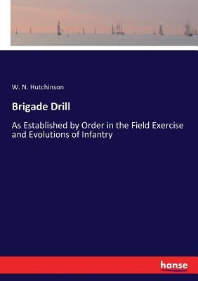 Brigade Drill: As Established by Order in the Field Exercise and Evolutions of Infantry by Hutchinson, W. N.
