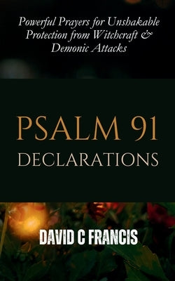 Psalm 91 Declarations: Powerful Prayers for Unshakable Protection from Witchcraft & Demonic Attacks by Francis, David C.