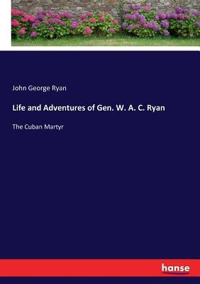 Life and Adventures of Gen. W. A. C. Ryan: The Cuban Martyr by Ryan, John George