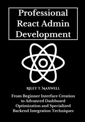 Professional React Admin Development: From Beginner Interface Creation to Advanced Dashboard Optimization and Specialized Backend Integration Techniqu by Maxwell, Riley T.