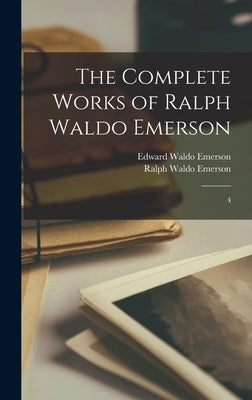 The Complete Works of Ralph Waldo Emerson: 4 by Emerson, Ralph Waldo