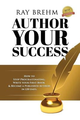 Author Your Success: How To Stop Procrastinating, Write Your First Book And Become A Published Author In 120 Days. by Brehm, Ray
