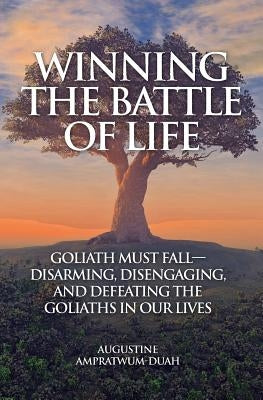 Winning the Battle of Life: Goliath Must Fall-Disarming, Disengaging, and Defeating the Goliaths in Our Lives by Ampratwum-Duah, Augustine