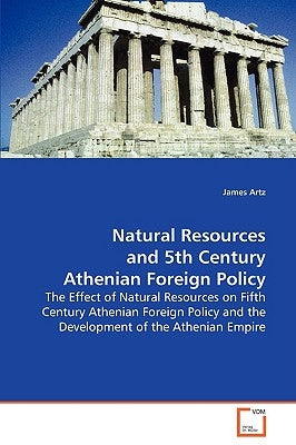 Natural Resources and 5th Century Athenian Foreign Policy by Artz, James
