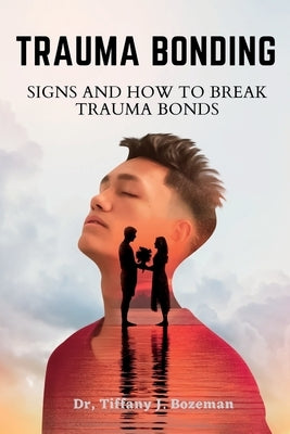 Trauma Bonding: Signs And How To Break Trauma Bonds by J. Bozeman, Tiffany