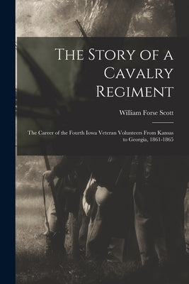 The Story of a Cavalry Regiment: The Career of the Fourth Iowa Veteran Volunteers From Kansas to Georgia, 1861-1865 by Scott, William Forse