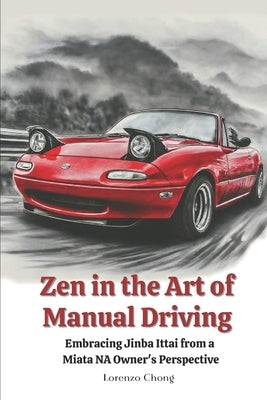 Zen in the Art of Manual Driving: Embracing Jinba Ittai from a Miata NA Owner's Perspective by Chong, Lorenzo