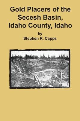 Gold Placers of the Secesh Basin, Idaho County, Idaho by Capps, Stephen R.