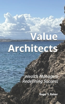 Value Architects: Wealth Managers Redefining Success by Balser, Roger S.