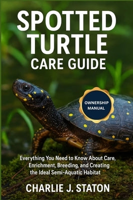 Spotted Turtle Care Guide: Everything You Need to Know About Care, Enrichment, Breeding, and Creating the Ideal Semi-Aquatic Habitat by J. Staton, Charlie