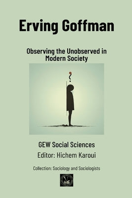 Erving Goffman: Observing the Unobserved in Modern Society by Gew Social Sciences