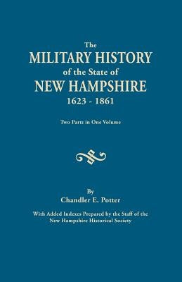 Military History of the State of New Hampshire, 1623-1861. Two Parts in One Volume. with Added Indexes Prepared by the Staff of the New Hampshire by Potter, Chandler E.
