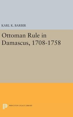 Ottoman Rule in Damascus, 1708-1758 by Barbir, Karl K.