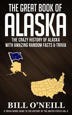The Great Book of Alaska: The Crazy History of Alaska with Amazing Random Facts & Trivia by O'Neill, Bill