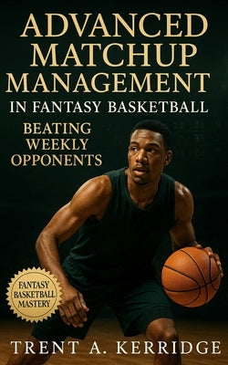 Advanced Matchup Management in Fantasy Basketball: Beating Weekly Opponents: Master tactical scheduling, category targeting, and streaming warfare to by Kerridge, Trent A.