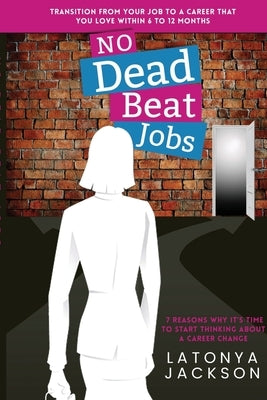 No Dead Beat Jobs: 7 Reasons Why It's Time To Start Thinking About A Career Change by Jackson, Latonya R.