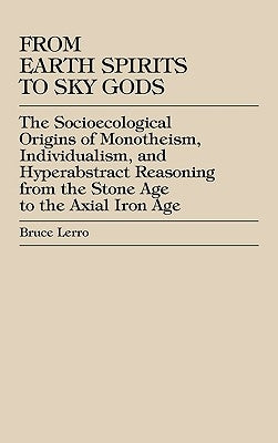 From Earth Spirits to Sky Gods: The Socioecological Origins of Monotheism, Individualism, and Hyper-Abstract Reasoning, From the Stone Age to the Axia by Lerro, Bruce